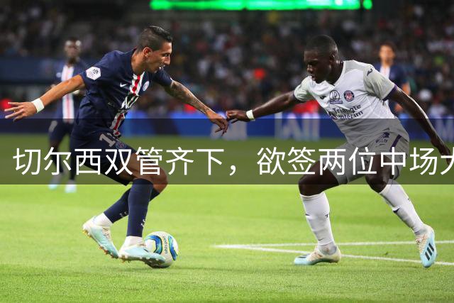 切尔西双管齐下，欲签两位中场大将补强阵容