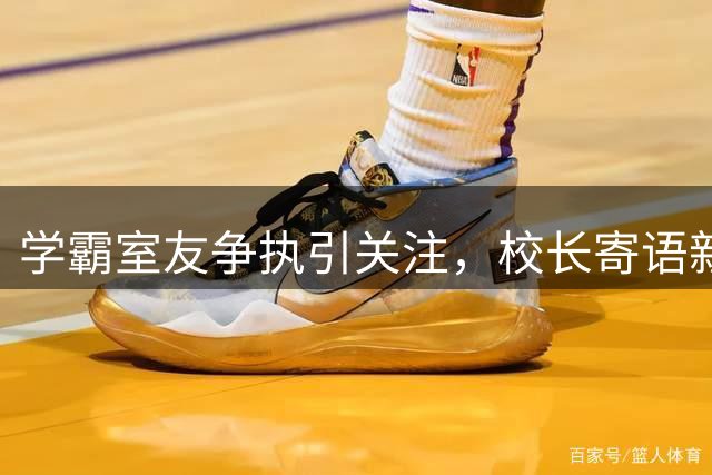 学霸室友争执引关注，校长寄语新生展望未来