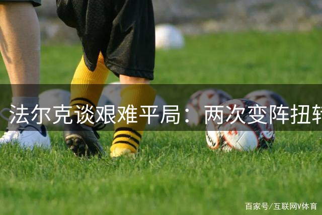 法尔克谈艰难平局：两次变阵扭转局面 赞小将临危受命表现