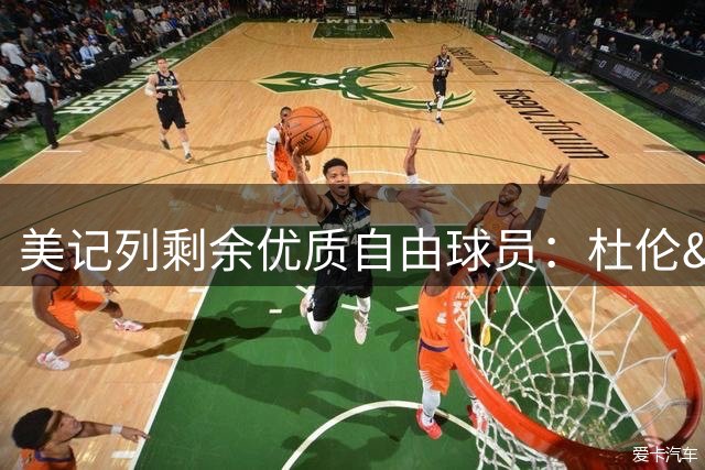美记列剩余优质自由球员：杜伦&惠特摩尔&乐福&本西在列